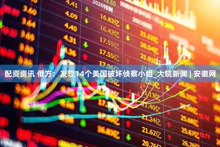 配资资讯 俄方：发现14个美国破坏侦察小组_大皖新闻 | 安徽网