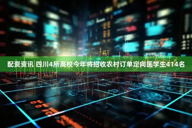 配资资讯 四川4所高校今年将招收农村订单定向医学生414名