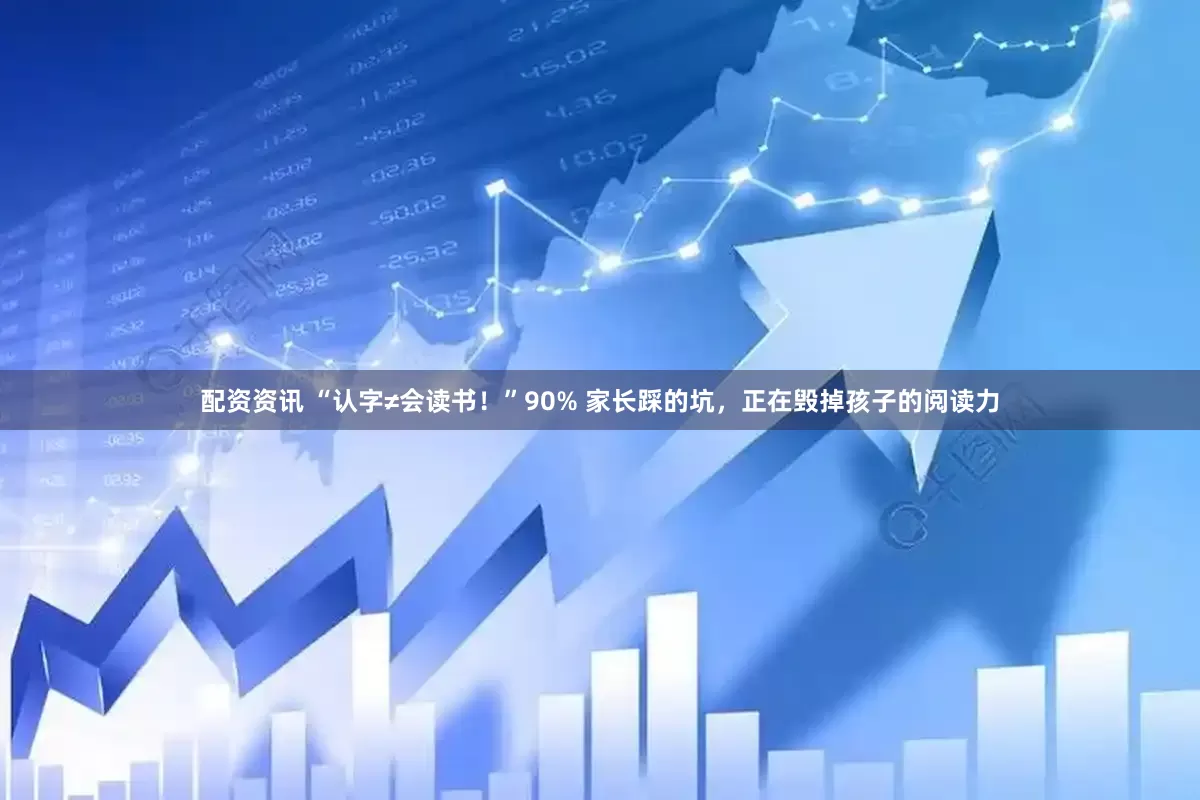 配资资讯 “认字≠会读书！”90% 家长踩的坑，正在毁掉孩子的阅读力