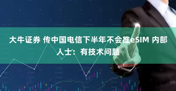 大牛证券 传中国电信下半年不会推eSIM 内部人士：有技术问题