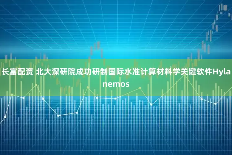 长富配资 北大深研院成功研制国际水准计算材料学关键软件Hylanemos
