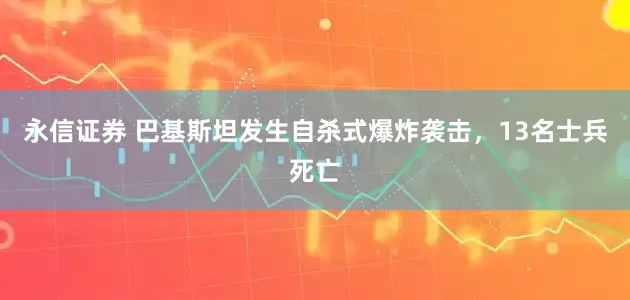 永信证券 巴基斯坦发生自杀式爆炸袭击，13名士兵死亡