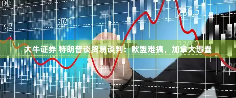 大牛证券 特朗普谈贸易谈判：欧盟难搞，加拿大愚蠢