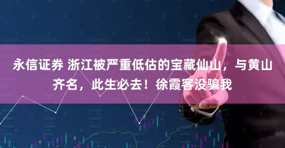 永信证券 浙江被严重低估的宝藏仙山，与黄山齐名，此生必去！徐霞客没骗我