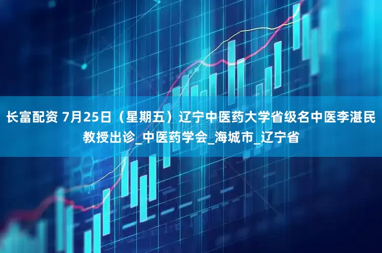 长富配资 7月25日（星期五）辽宁中医药大学省级名中医李湛民教授出诊_中医药学会_海城市_辽宁省