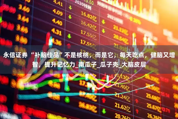 永信证券 “补脑佳品”不是核桃，而是它，每天吃点，健脑又增智，提升记忆力_南瓜子_瓜子壳_大脑皮层