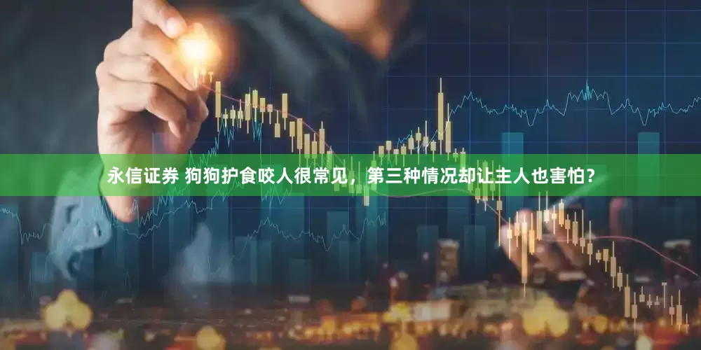 永信证券 狗狗护食咬人很常见，第三种情况却让主人也害怕？