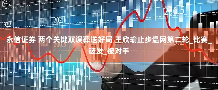 永信证券 两个关键双误葬送好局 王欣瑜止步温网第二轮_比赛_破发_被对手