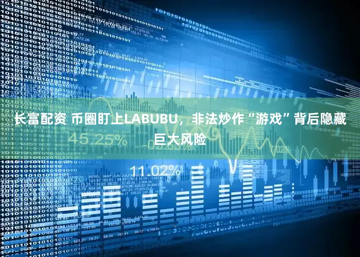 长富配资 币圈盯上LABUBU，非法炒作“游戏”背后隐藏巨大风险