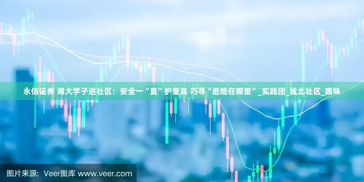 永信证券 湘大学子进社区：安全一“夏”护童真 巧寻“危险在哪里”_实践团_城北社区_趣味