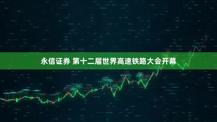 永信证券 第十二届世界高速铁路大会开幕