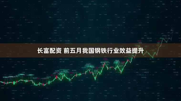 长富配资 前五月我国钢铁行业效益提升