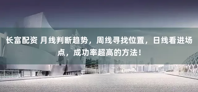 长富配资 月线判断趋势，周线寻找位置，日线看进场点，成功率超高的方法！