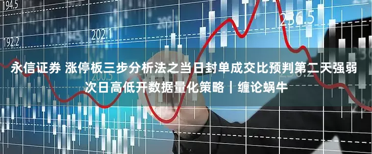 永信证券 涨停板三步分析法之当日封单成交比预判第二天强弱 次日高低开数据量化策略｜缠论蜗牛
