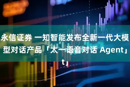 永信证券 一知智能发布全新一代大模型对话产品「太一语音对话 Agent」
