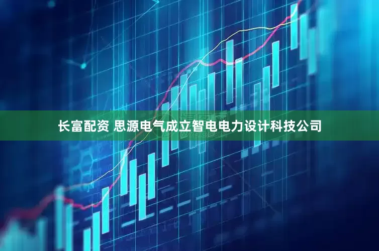 长富配资 思源电气成立智电电力设计科技公司