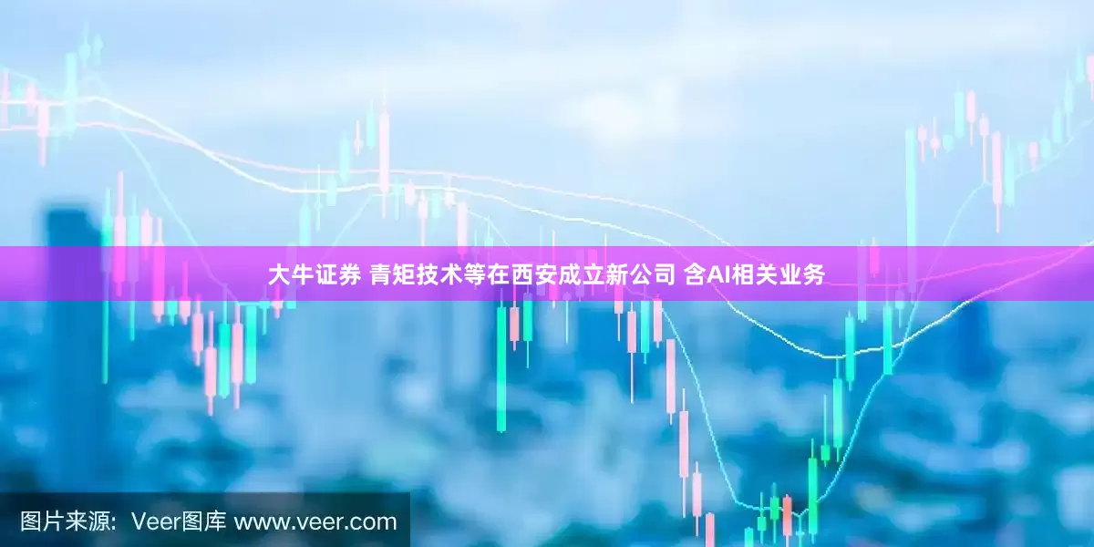 大牛证券 青矩技术等在西安成立新公司 含AI相关业务