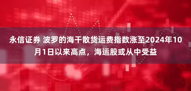 永信证券 波罗的海干散货运费指数涨至2024年10月1日以来高点，海运股或从中受益