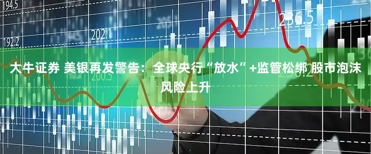 大牛证券 美银再发警告：全球央行“放水”+监管松绑 股市泡沫风险上升