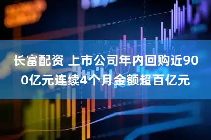 长富配资 上市公司年内回购近900亿元连续4个月金额超百亿元
