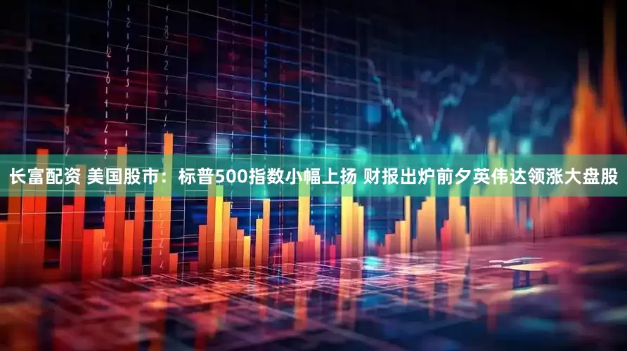 长富配资 美国股市：标普500指数小幅上扬 财报出炉前夕英伟达领涨大盘股