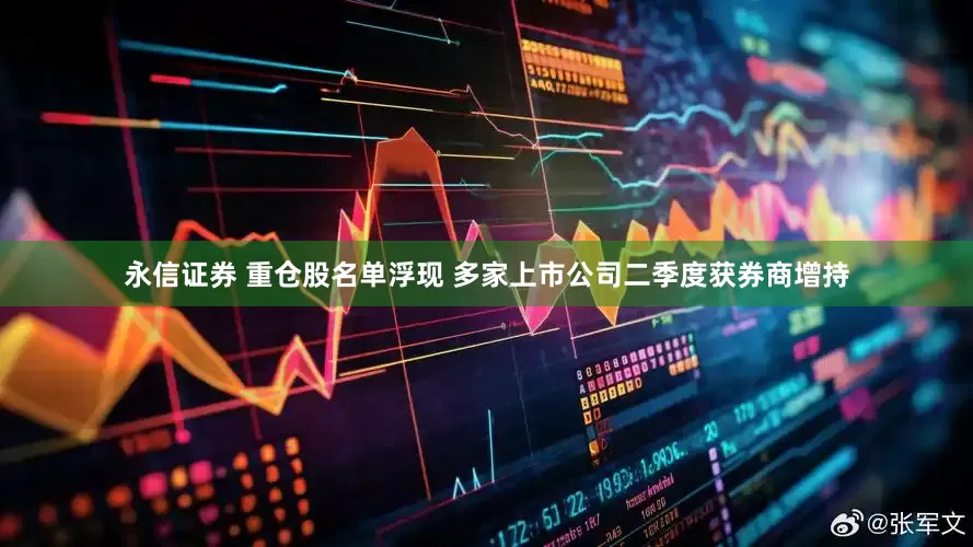 永信证券 重仓股名单浮现 多家上市公司二季度获券商增持