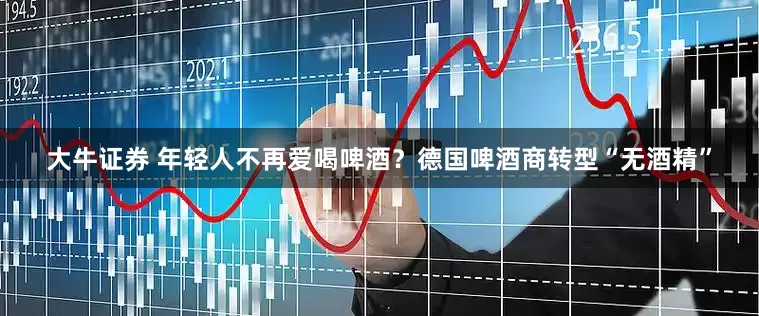 大牛证券 年轻人不再爱喝啤酒？德国啤酒商转型“无酒精”