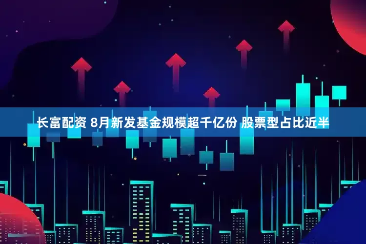 长富配资 8月新发基金规模超千亿份 股票型占比近半