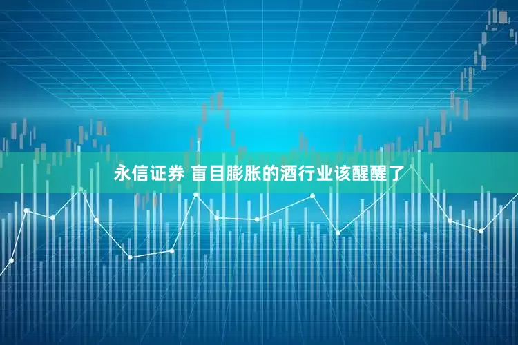 永信证券 盲目膨胀的酒行业该醒醒了