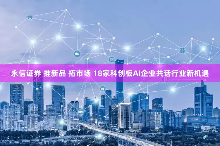永信证券 推新品 拓市场 18家科创板AI企业共话行业新机遇