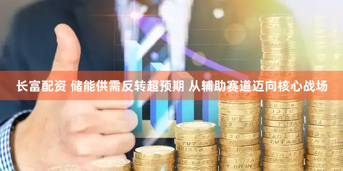 长富配资 储能供需反转超预期 从辅助赛道迈向核心战场