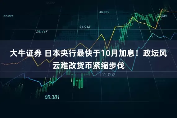 大牛证券 日本央行最快于10月加息！政坛风云难改货币紧缩步伐