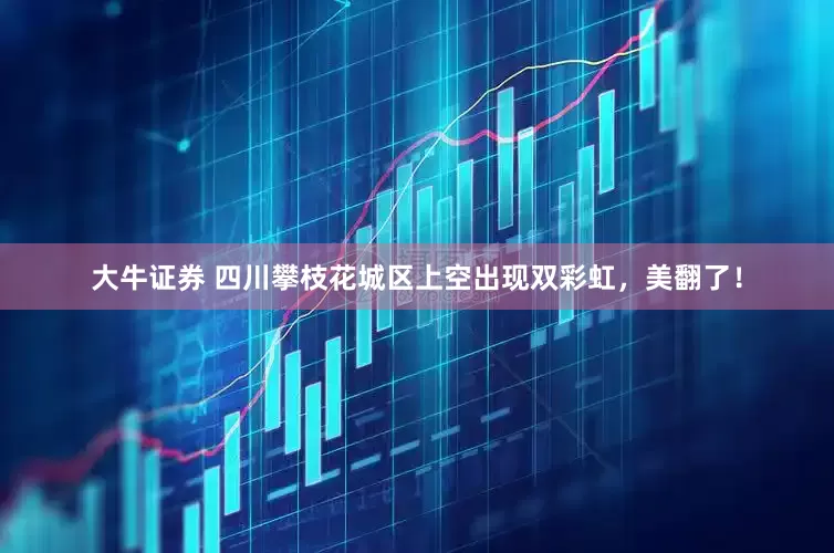 大牛证券 四川攀枝花城区上空出现双彩虹，美翻了！