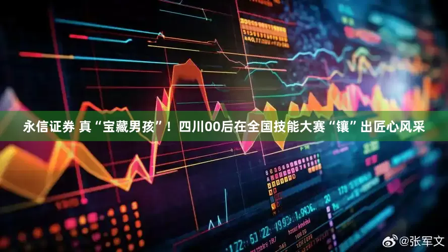 永信证券 真“宝藏男孩”！四川00后在全国技能大赛“镶”出匠心风采