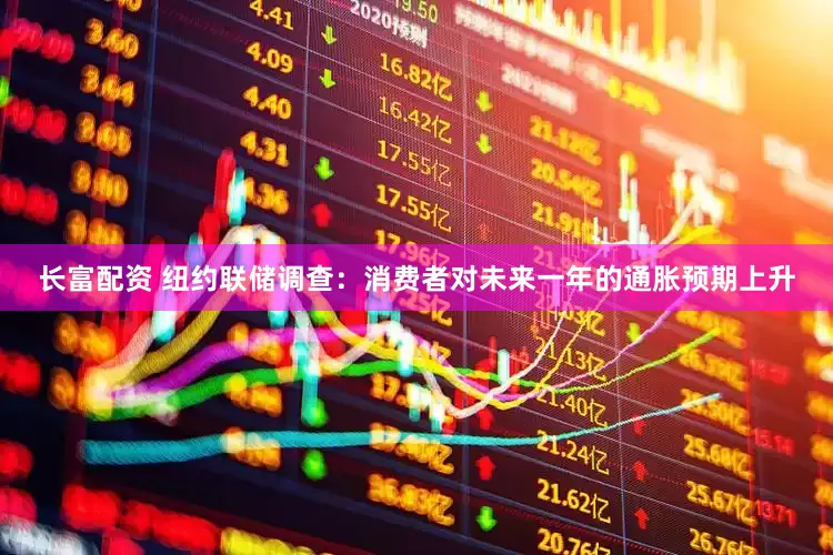 长富配资 纽约联储调查：消费者对未来一年的通胀预期上升