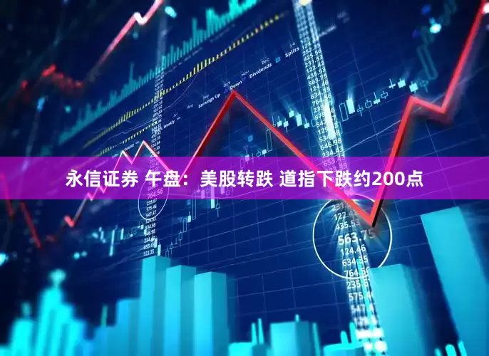 永信证券 午盘：美股转跌 道指下跌约200点