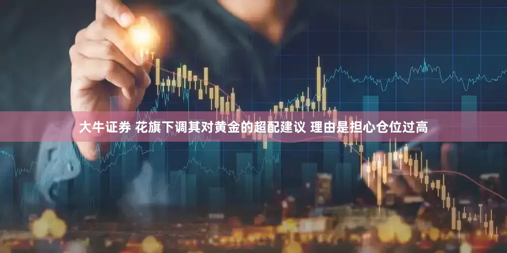 大牛证券 花旗下调其对黄金的超配建议 理由是担心仓位过高