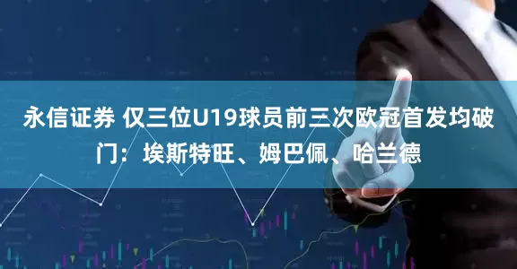 永信证券 仅三位U19球员前三次欧冠首发均破门：埃斯特旺、姆巴佩、哈兰德