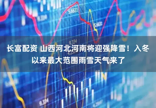 长富配资 山西河北河南将迎强降雪！入冬以来最大范围雨雪天气来了