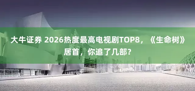 大牛证券 2026热度最高电视剧TOP8，《生命树》居首，你追了几部？