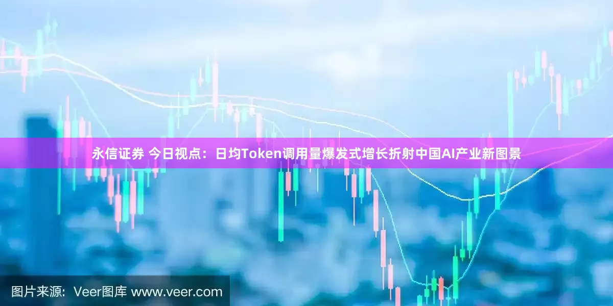 永信证券 今日视点：日均Token调用量爆发式增长折射中国AI产业新图景