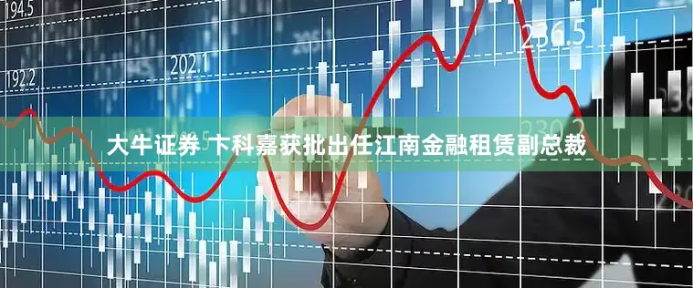 大牛证券 卞科嘉获批出任江南金融租赁副总裁