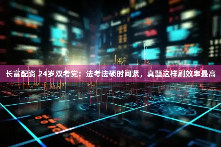 长富配资 24岁双考党：法考法硕时间紧，真题这样刷效率最高