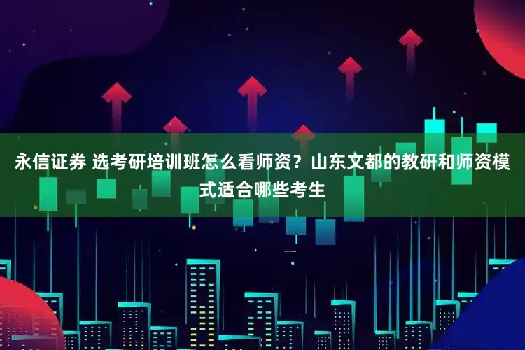 永信证券 选考研培训班怎么看师资？山东文都的教研和师资模式适合哪些考生